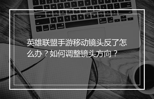 英雄联盟手游移动镜头反了怎么办？如何调整镜头方向？