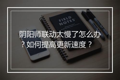 阴阳师联动太慢了怎么办?如何提高更新速度?