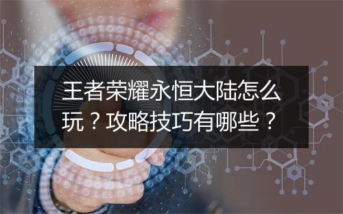 王者荣耀永恒大陆怎么玩？攻略技巧有哪些？