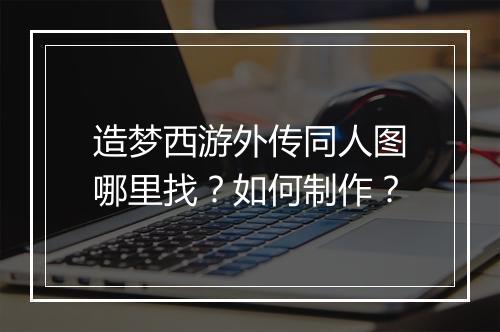 造梦西游外传同人图哪里找？如何制作？