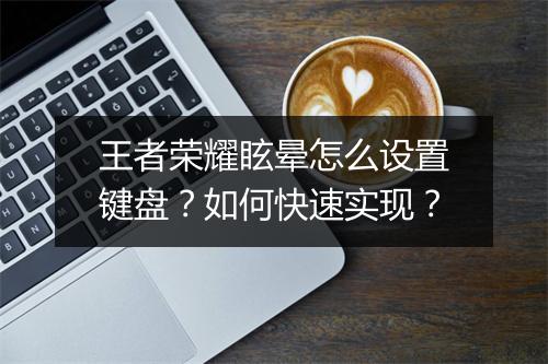 王者荣耀眩晕怎么设置键盘?如何快速实现?