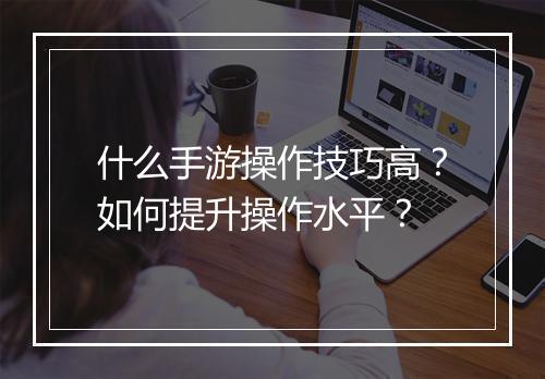 什么手游操作技巧高？如何提升操作水平？