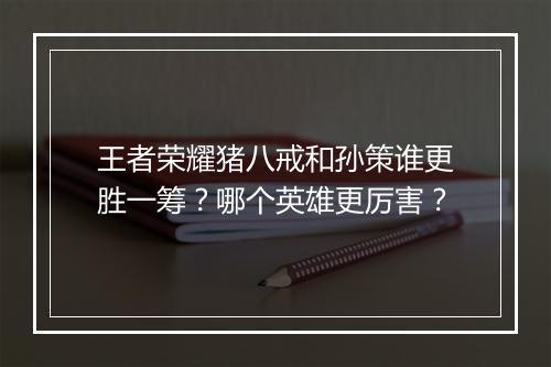 王者荣耀猪八戒和孙策谁更胜一筹?哪个英雄更厉害?