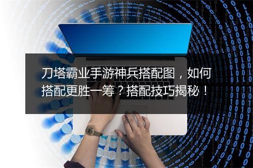 刀塔霸业手游神兵搭配图,如何搭配更胜一筹?搭配技巧揭秘!