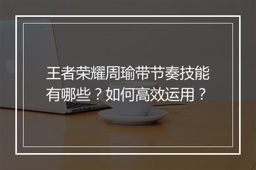 王者荣耀周瑜带节奏技能有哪些?如何高效运用?