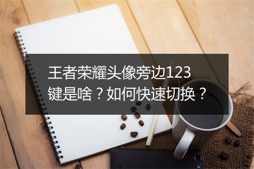 王者荣耀头像旁边123键是啥？如何快速切换？