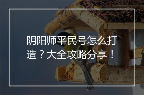 阴阳师平民号怎么打造？大全攻略分享！