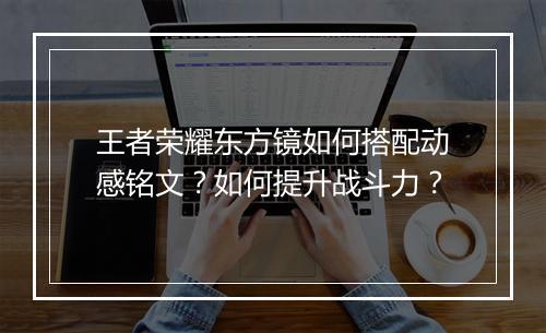 王者荣耀东方镜如何搭配动感铭文？如何提升战斗力？