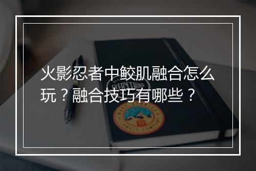 火影忍者中鲛肌融合怎么玩？融合技巧有哪些？
