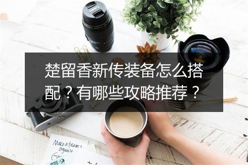 楚留香新传装备怎么搭配？有哪些攻略推荐？