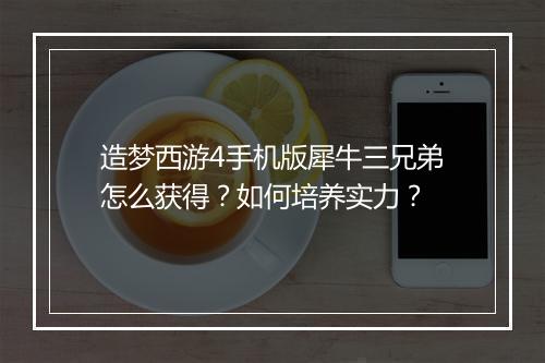 造梦西游4手机版犀牛三兄弟怎么获得?如何培养实力?