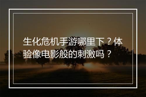 生化危机手游哪里下？体验像电影般的刺激吗？