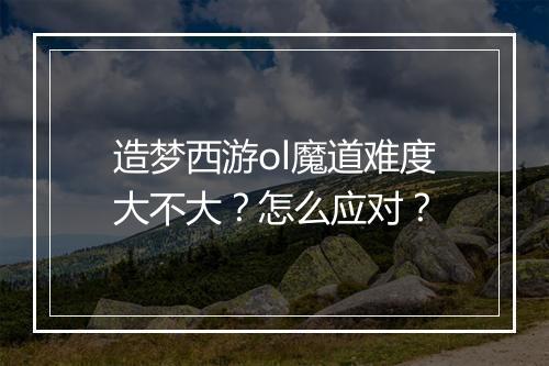 造梦西游ol魔道难度大不大？怎么应对？