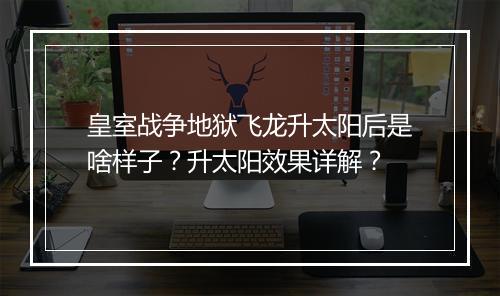 皇室战争地狱飞龙升太阳后是啥样子？升太阳效果详解？