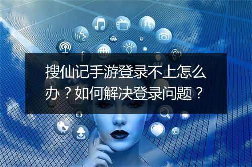搜仙记手游登录不上怎么办？如何解决登录问题？