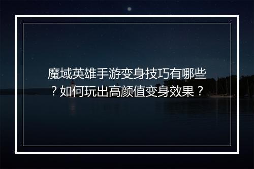 魔域英雄手游变身技巧有哪些？如何玩出高颜值变身效果？