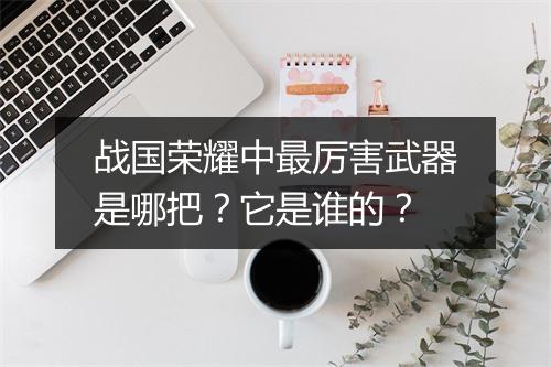 战国荣耀中最厉害武器是哪把？它是谁的？