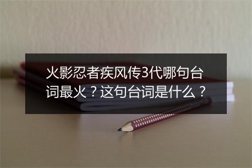 火影忍者疾风传3代哪句台词最火？这句台词是什么？