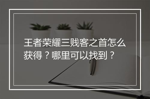 王者荣耀三贱客之首怎么获得？哪里可以找到？