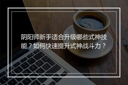 阴阳师新手适合升级哪些式神技能？如何快速提升式神战斗力？