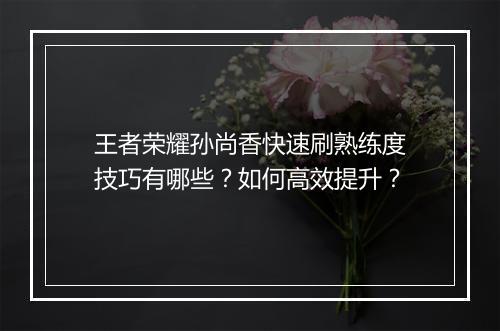 王者荣耀孙尚香快速刷熟练度技巧有哪些？如何高效提升？