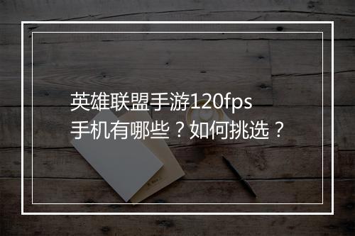 英雄联盟手游120fps手机有哪些？如何挑选？