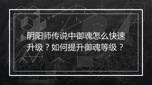 阴阳师传说中御魂怎么快速升级？如何提升御魂等级？