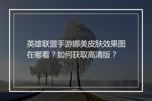 英雄联盟手游娜美皮肤效果图在哪看？如何获取高清版？