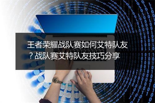 王者荣耀战队赛如何艾特队友？战队赛艾特队友技巧分享