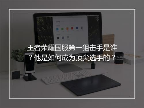 王者荣耀国服第一狙击手是谁？他是如何成为顶尖选手的？