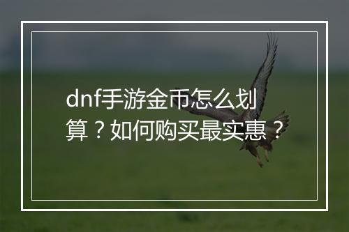 dnf手游金币怎么划算？如何购买最实惠？