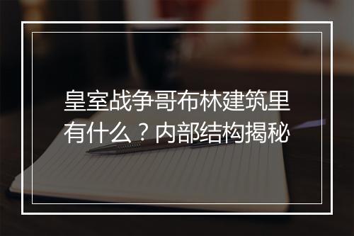 皇室战争哥布林建筑里有什么？内部结构揭秘