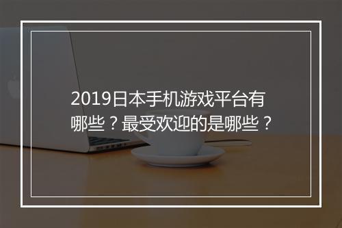 2019日本手机游戏平台有哪些？最受欢迎的是哪些？