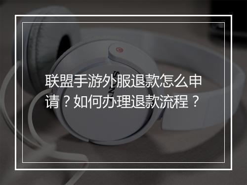 联盟手游外服退款怎么申请？如何办理退款流程？
