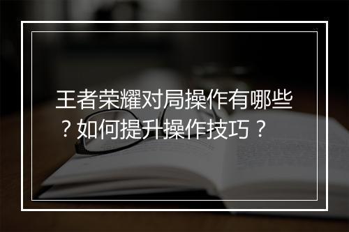 王者荣耀对局操作有哪些？如何提升操作技巧？