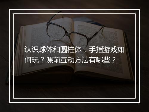 认识球体和圆柱体，手指游戏如何玩？课前互动方法有哪些？