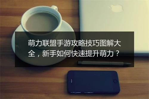 萌力联盟手游攻略技巧图解大全，新手如何快速提升萌力？