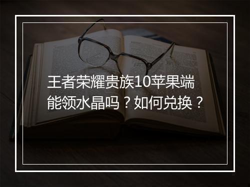 王者荣耀贵族10苹果端能领水晶吗？如何兑换？