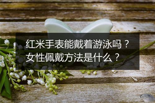 红米手表能戴着游泳吗？女性佩戴方法是什么？