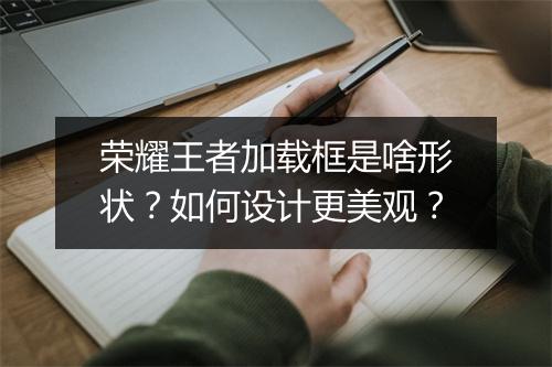 荣耀王者加载框是啥形状？如何设计更美观？