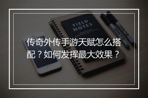 传奇外传手游天赋怎么搭配？如何发挥最大效果？