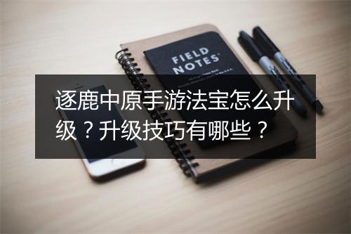逐鹿中原手游法宝怎么升级？升级技巧有哪些？