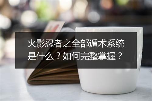 火影忍者之全部遁术系统是什么？如何完整掌握？