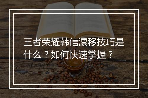 王者荣耀韩信漂移技巧是什么？如何快速掌握？