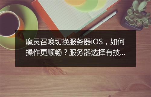 魔灵召唤切换服务器iOS，如何操作更顺畅？服务器选择有技巧吗？
