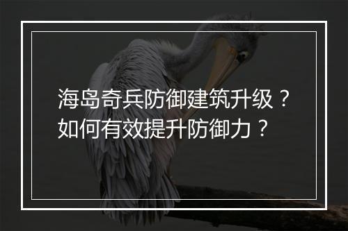 海岛奇兵防御建筑升级？如何有效提升防御力？