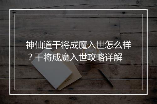神仙道干将成魔入世怎么样？干将成魔入世攻略详解
