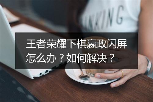 王者荣耀下棋嬴政闪屏怎么办？如何解决？