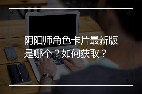 阴阳师角色卡片最新版是哪个？如何获取？