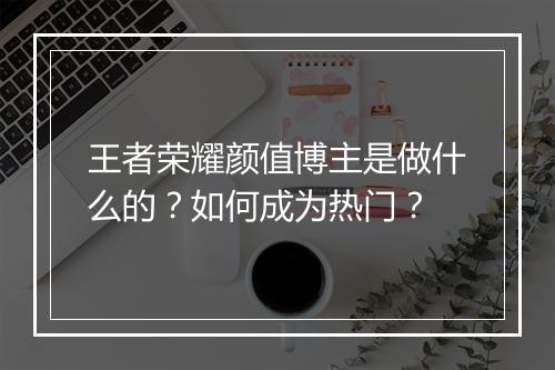 王者荣耀颜值博主是做什么的?如何成为热门?